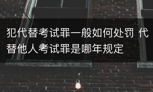 犯代替考试罪一般如何处罚 代替他人考试罪是哪年规定