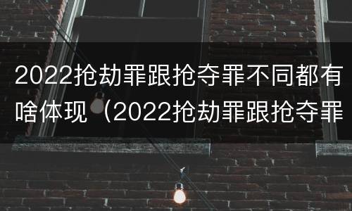 2022抢劫罪跟抢夺罪不同都有啥体现（2022抢劫罪跟抢夺罪不同都有啥体现呢）