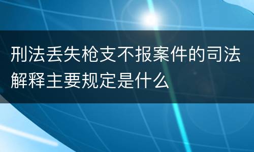 刑法丢失枪支不报案件的司法解释主要规定是什么