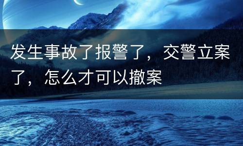 发生事故了报警了，交警立案了，怎么才可以撤案