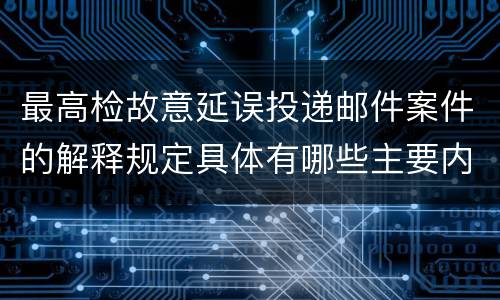 最高检故意延误投递邮件案件的解释规定具体有哪些主要内容