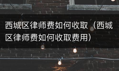 西城区律师费如何收取（西城区律师费如何收取费用）