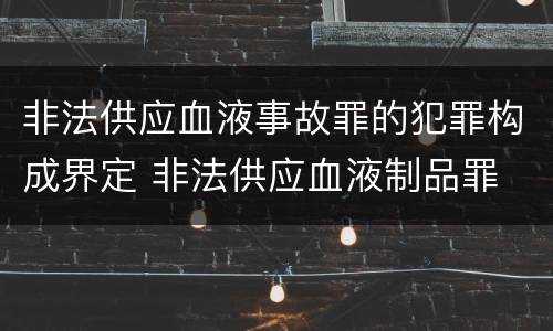 非法供应血液事故罪的犯罪构成界定 非法供应血液制品罪