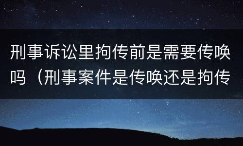 刑事诉讼里拘传前是需要传唤吗（刑事案件是传唤还是拘传）