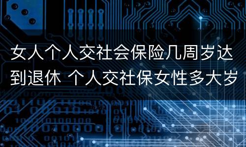 女人个人交社会保险几周岁达到退休 个人交社保女性多大岁数退休