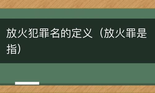 放火犯罪名的定义（放火罪是指）