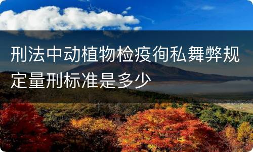 刑法中动植物检疫徇私舞弊规定量刑标准是多少