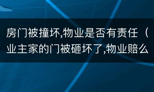 房门被撞坏,物业是否有责任（业主家的门被砸坏了,物业赔么）