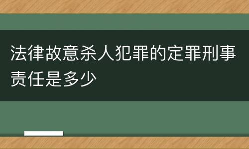 法律故意杀人犯罪的定罪刑事责任是多少