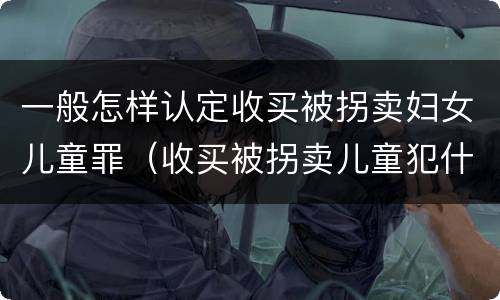一般怎样认定收买被拐卖妇女儿童罪（收买被拐卖儿童犯什么罪）