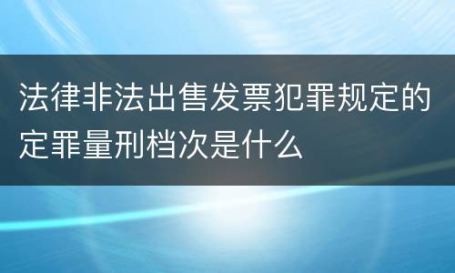 法律非法出售发票犯罪规定的定罪量刑档次是什么