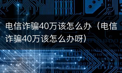 电信诈骗40万该怎么办（电信诈骗40万该怎么办呀）