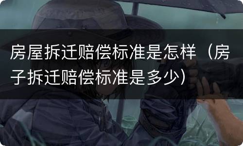 房屋拆迁赔偿标准是怎样（房子拆迁赔偿标准是多少）