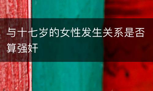 与十七岁的女性发生关系是否算强奸