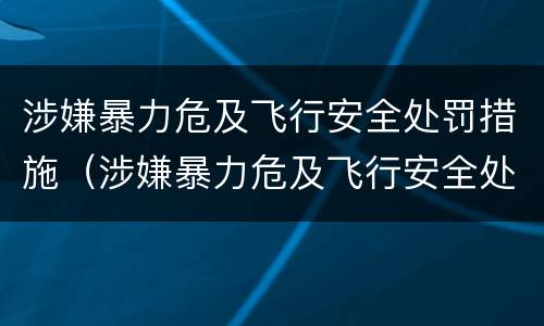 涉嫌暴力危及飞行安全处罚措施（涉嫌暴力危及飞行安全处罚措施）