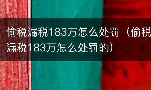 偷税漏税183万怎么处罚（偷税漏税183万怎么处罚的）