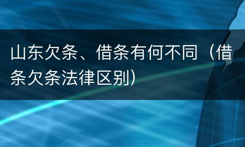 山东欠条、借条有何不同（借条欠条法律区别）