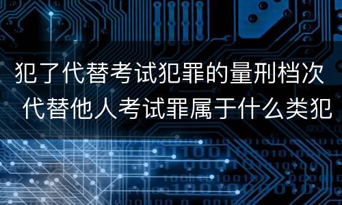 犯了代替考试犯罪的量刑档次 代替他人考试罪属于什么类犯罪