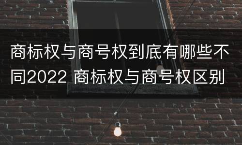 商标权与商号权到底有哪些不同2022 商标权与商号权区别