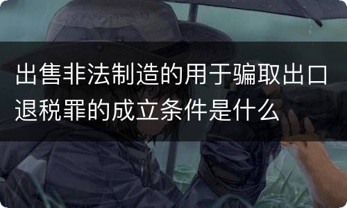 出售非法制造的用于骗取出口退税罪的成立条件是什么