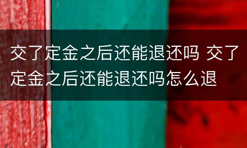 交了定金之后还能退还吗 交了定金之后还能退还吗怎么退