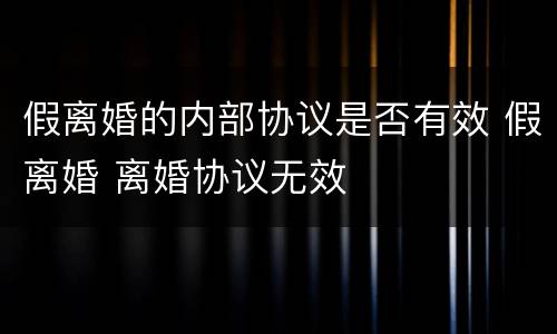 假离婚的内部协议是否有效 假离婚 离婚协议无效