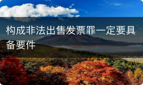 构成非法出售发票罪一定要具备要件