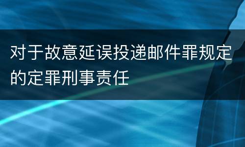 对于故意延误投递邮件罪规定的定罪刑事责任