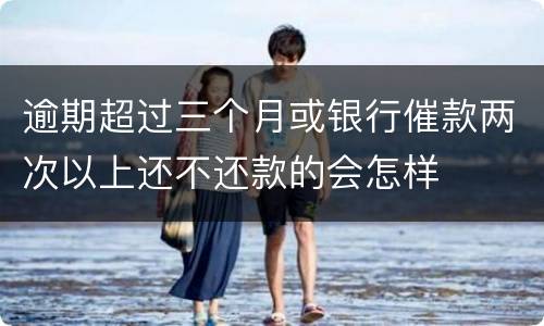 逾期超过三个月或银行催款两次以上还不还款的会怎样