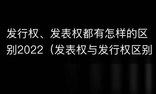 发行权、发表权都有怎样的区别2022（发表权与发行权区别）