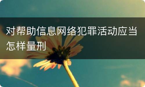 对帮助信息网络犯罪活动应当怎样量刑