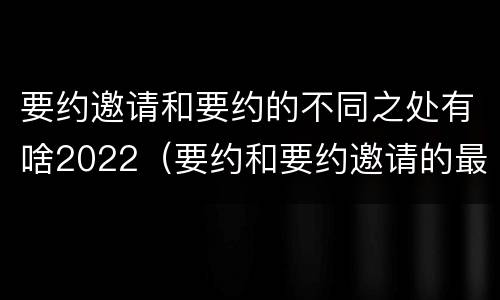 要约邀请和要约的不同之处有啥2022（要约和要约邀请的最大区别）
