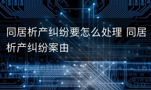 同居析产纠纷要怎么处理 同居析产纠纷案由