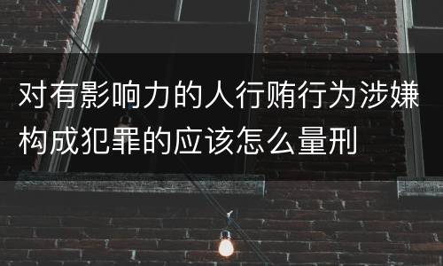 对有影响力的人行贿行为涉嫌构成犯罪的应该怎么量刑