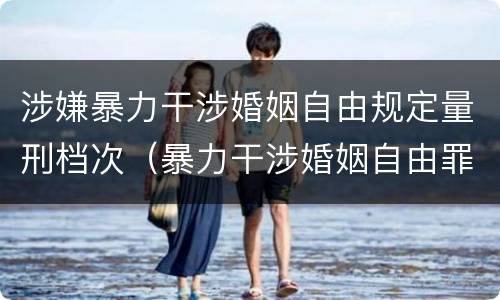 涉嫌暴力干涉婚姻自由规定量刑档次（暴力干涉婚姻自由罪量刑）
