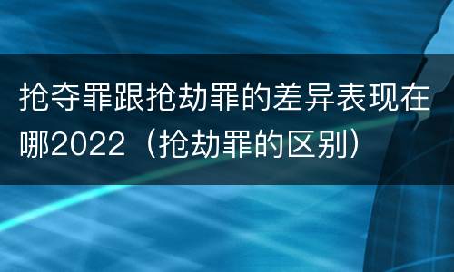 抢夺罪跟抢劫罪的差异表现在哪2022（抢劫罪的区别）