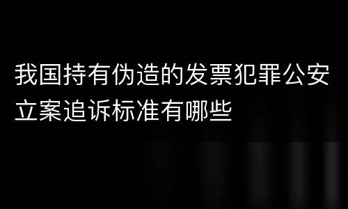 我国持有伪造的发票犯罪公安立案追诉标准有哪些