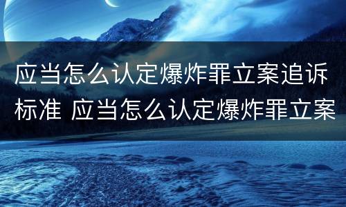 应当怎么认定爆炸罪立案追诉标准 应当怎么认定爆炸罪立案追诉标准最新