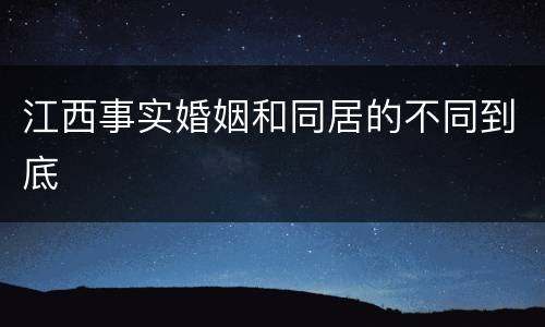 江西事实婚姻和同居的不同到底