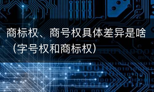 商标权、商号权具体差异是啥（字号权和商标权）