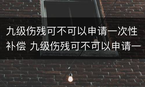 九级伤残可不可以申请一次性补偿 九级伤残可不可以申请一次性补偿金
