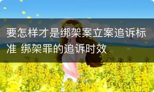 要怎样才是绑架案立案追诉标准 绑架罪的追诉时效