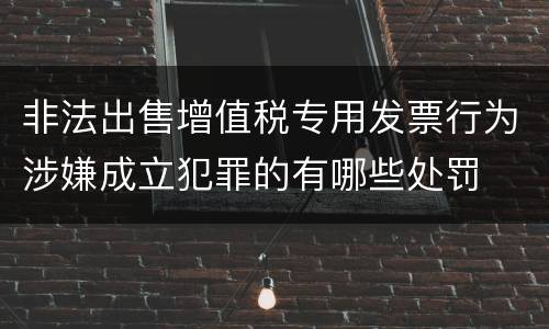 非法出售增值税专用发票行为涉嫌成立犯罪的有哪些处罚