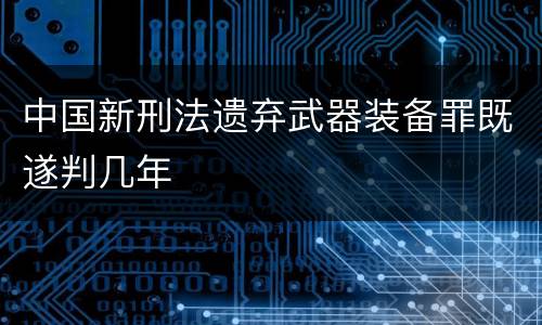 中国新刑法遗弃武器装备罪既遂判几年