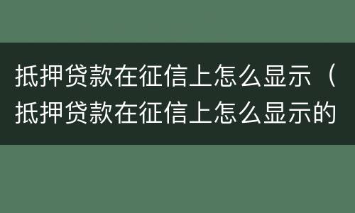 抵押贷款在征信上怎么显示（抵押贷款在征信上怎么显示的）