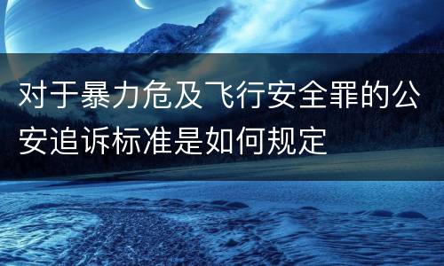 对于暴力危及飞行安全罪的公安追诉标准是如何规定