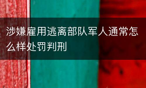 涉嫌雇用逃离部队军人通常怎么样处罚判刑