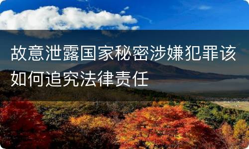 故意泄露国家秘密涉嫌犯罪该如何追究法律责任