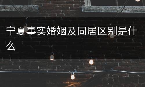 宁夏事实婚姻及同居区别是什么