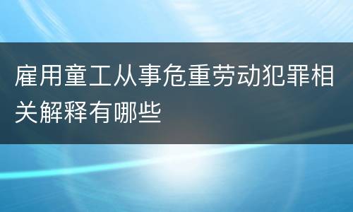 雇用童工从事危重劳动犯罪相关解释有哪些